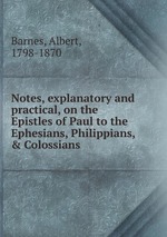 Notes, explanatory and practical, on the Epistles of Paul to the Ephesians, Philippians, & Colossians