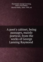 A poet`s cabinet, being passages, mainly poetical, from the works of George Lansing Raymond