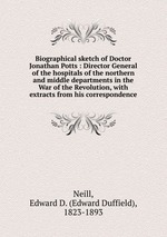 Biographical sketch of Doctor Jonathan Potts : Director General of the hospitals of the northern and middle departments in the War of the Revolution, with extracts from his correspondence