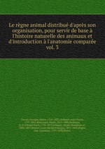 Le rgne animal distribu d`aprs son organisation, pour servir de base  l`histoire naturelle des animaux et d`introduction  l`anatomie compare. vol. 3