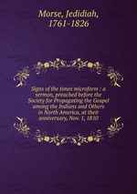 Signs of the times microform : a sermon, preached before the Society for Propagating the Gospel among the Indians and Others in North America, at their anniversary, Nov. 1, 1810