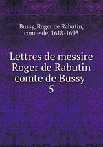 Lettres de messire Roger de Rabutin comte de Bussy . 5