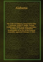 The Code of Alabama. Prepared by John J. Ormond, Arthur P. Bagby, George Goldthwaite. With head notes and index by Henry C. Semple. Published in pursuance of an act of the General Assembly, approved February 5, 1852