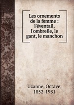 Les ornements de la femme : l`ventail, l`ombrelle, le gant, le manchon