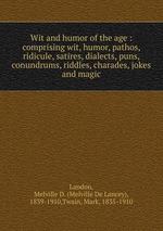 Wit and humor of the age : comprising wit, humor, pathos, ridicule, satires, dialects, puns, conundrums, riddles, charades, jokes and magic