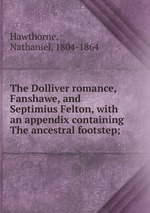The Dolliver romance, Fanshawe, and Septimius Felton, with an appendix containing The ancestral footstep;