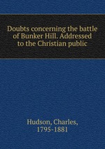 Doubts concerning the battle of Bunker Hill. Addressed to the Christian public