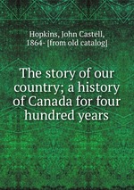 The story of our country; a history of Canada for four hundred years