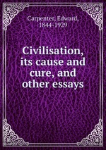 Civilisation, its cause and cure, and other essays