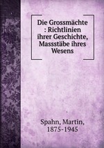 Die Grossmchte : Richtlinien ihrer Geschichte, Massstbe ihres Wesens