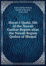 Hayat-i-Qudsi, life of the Nawab Gauhar Begum alias the Nawab Begum Qudsia of Bhopal