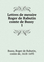Lettres de messire Roger de Rabutin comte de Bussy . 1