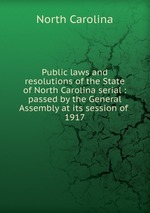 Public laws and resolutions of the State of North Carolina serial : passed by the General Assembly at its session of . 1917