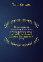 Public laws and resolutions of the State of North Carolina serial : passed by the General Assembly at its session of . 1913