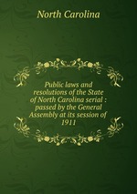 Public laws and resolutions of the State of North Carolina serial : passed by the General Assembly at its session of . 1911