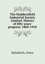 The Huddersfield Industrial Society Limited. History of fifty years` progress. 1860-1910