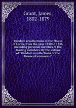 Random recollections of the House of Lords, from the year 1830 to 1836, including personal sketches of the leading members. By the author of "Random recollections of the House of commons"