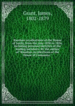 Random recollections of the House of Lords, from the year 1830 to 1836, including personal sketches of the leading members. By the author of "Random recollections of the House of Commons."