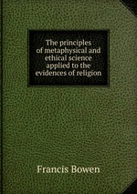 The principles of metaphysical and ethical science applied to the evidences of religion