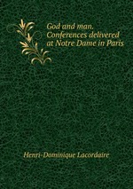 God and man. Conferences delivered at Notre Dame in Paris