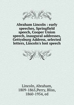 Abraham Lincoln : early speeches, Springfield speech, Cooper Union speech, inaugural addresses, Gettysburg Address, selected letters, Lincoln`s lost speech