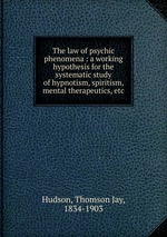 The law of psychic phenomena : a working hypothesis for the systematic study of hypnotism, spiritism, mental therapeutics, etc