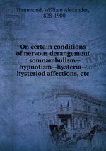 On certain conditions of nervous derangement : somnambulism--hypnotism--hysteria--hysteriod affections, etc