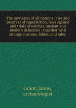 The mysteries of all nations : rise and progress of superstition, laws against and trials of witches, ancient and modern delusions : together with strange customs, fables, and tales