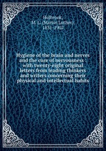 Hygiene of the brain and nerves and the cure of nervousness : with twenty-eight original letters from leading thinkers and writers concerning their physical and intellectual habits