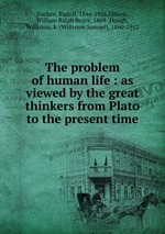 The problem of human life : as viewed by the great thinkers from Plato to the present time