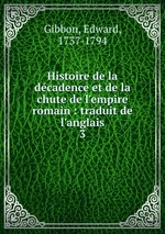 Histoire de la dcadence et de la chute de l`empire romain : traduit de l`anglais. 3