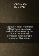 The choice humorous works of Mark Twain microform : revised and corrected by the author : with life and portrait of the author and numerous illustrations