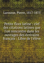 Petite flore latine : clef des citations latines que l`on rencontre dans les ouvrages des crivains franais : Libre de l`lve
