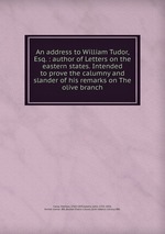 An address to William Tudor, Esq. : author of Letters on the eastern states. Intended to prove the calumny and slander of his remarks on The olive branch