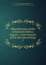 Miscellaneous works of Edward Gibbon, Esquire : with memoirs of his life and writings. 1