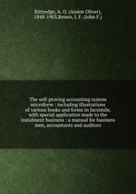 The self-proving accounting system microform. including illustrations of various books and forms in facsimile, with special application made to the instalment business : a manual for business men, accountants and auditors