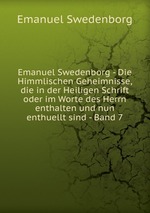 Emanuel Swedenborg - Die Himmlischen Geheimnisse, die in der Heiligen Schrift oder im Worte des Herrn enthalten und nun enthuellt sind - Band 7