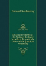 Emanuel Swedenborg - Die Weisheit der Engel betreffend die goettliche Liebe und die goettliche Vorsehung