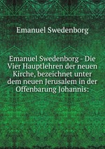 Emanuel Swedenborg - Die Vier Hauptlehren der neuen Kirche, bezeichnet unter dem neuen Jerusalem in der Offenbarung Johannis: