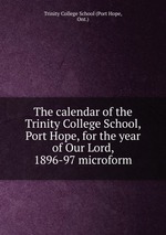 The calendar of the Trinity College School, Port Hope, for the year of Our Lord, 1896-97 microform