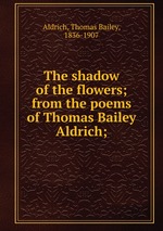 The shadow of the flowers; from the poems of Thomas Bailey Aldrich;