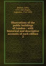 Illustrations of the public buildings of London : with historical and descriptive accounts of each ediface. 2