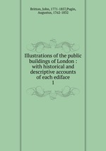 Illustrations of the public buildings of London : with historical and descriptive accounts of each ediface. 1