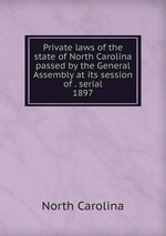 Private laws of the state of North Carolina passed by the General Assembly at its session of . serial. 1897