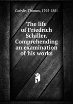 The life of Friedrich Schiller. Comprehending an examination of his works