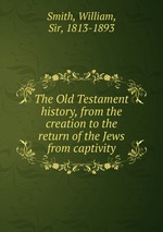 The Old Testament history, from the creation to the return of the Jews from captivity