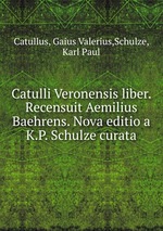 Catulli Veronensis liber. Recensuit Aemilius Baehrens. Nova editio a K.P. Schulze curata