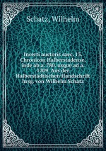 Incerti auctoris saec. 13. Chronicon Halberstadense, inde ab a. 780. usque ad a. 1209. Aus der Halberstdtischen Handschrift hrsg. von Wilhelm Schatz