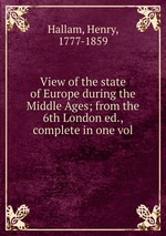 View of the state of Europe during the Middle Ages; from the 6th London ed., complete in one vol