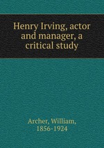 Henry Irving, actor and manager, a critical study